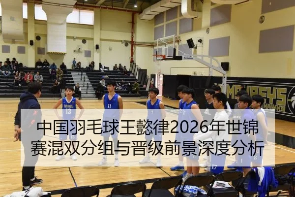 中国羽毛球王懿律2026年世锦赛混双分组与晋级前景深度分析