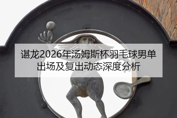 谌龙2026年汤姆斯杯羽毛球男单出场及复出动态深度分析